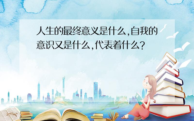 人生的最终意义是什么,自我的意识又是什么,代表着什么?