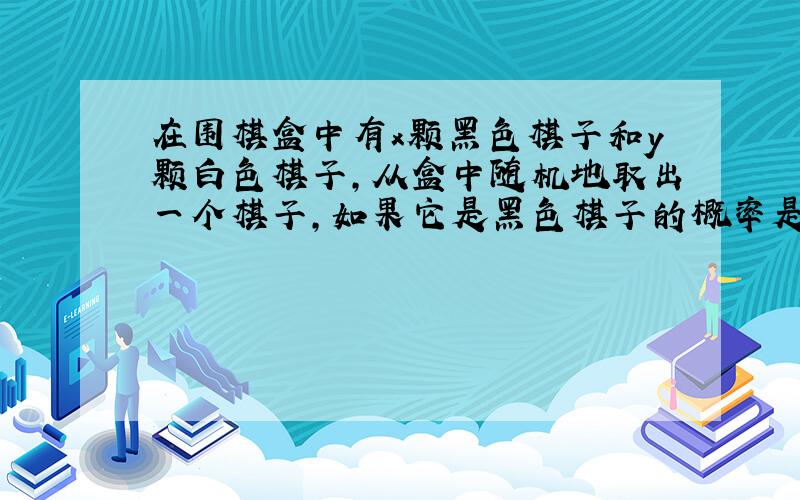 在围棋盒中有x颗黑色棋子和y颗白色棋子,从盒中随机地取出一个棋子,如果它是黑色棋子的概率是3/8.