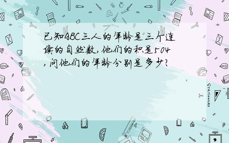 已知ABC三人的年龄是三个连续的自然数,他们的积是504,问他们的年龄分别是多少?