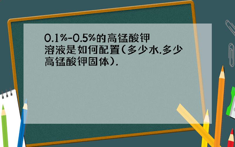 0.1%-0.5%的高锰酸钾溶液是如何配置(多少水.多少高锰酸钾固体).