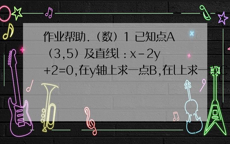 作业帮助.（数）1 已知点A（3,5）及直线l：x-2y+2=0,在y轴上求一点B,在l上求一点C,使三角形ABC的周长