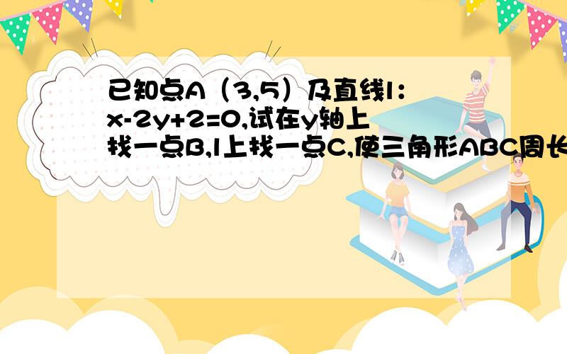 已知点A（3,5）及直线l：x-2y+2=0,试在y轴上找一点B,l上找一点C,使三角形ABC周长最短,并求其值.