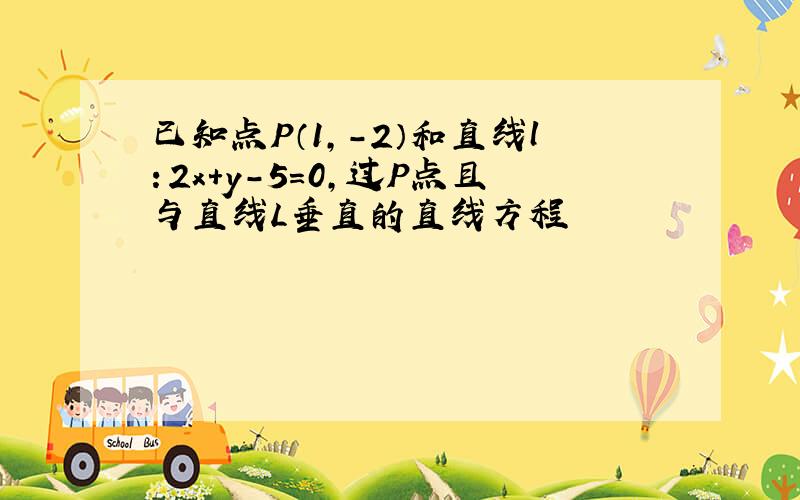 已知点P（1,-2）和直线l：2x+y-5=0,过P点且与直线L垂直的直线方程