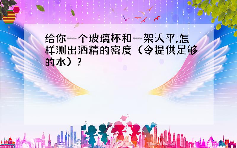 给你一个玻璃杯和一架天平,怎样测出酒精的密度（令提供足够的水）?