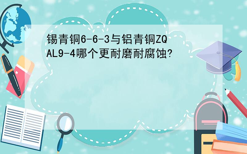 锡青铜6-6-3与铝青铜ZQAL9-4哪个更耐磨耐腐蚀?