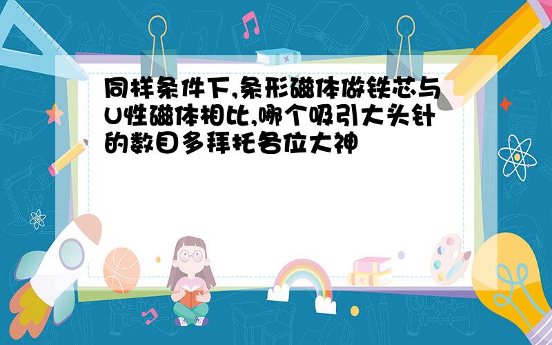 同样条件下,条形磁体做铁芯与U性磁体相比,哪个吸引大头针的数目多拜托各位大神