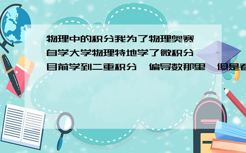 物理中的积分我为了物理奥赛、自学大学物理特地学了微积分,目前学到二重积分、偏导数那里,但是看电磁学怎么第一个积分式就看不