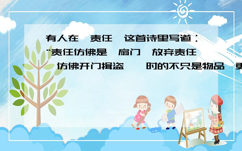 有人在《责任》这首诗里写道：“责任仿佛是一扇门,放弃责任,仿佛开门揖盗,一时的不只是物品,更有良心.”下列对此理解正确的