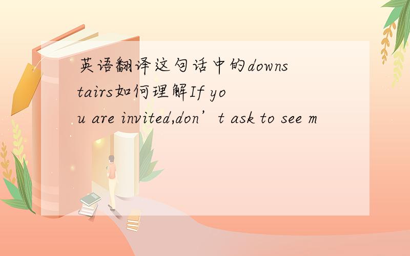 英语翻译这句话中的downstairs如何理解If you are invited,don’t ask to see m