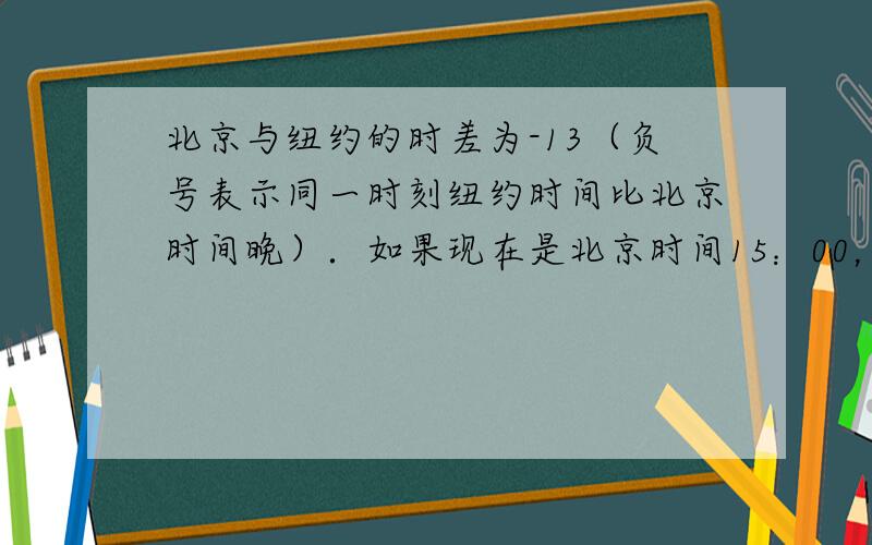 北京与纽约的时差为-13（负号表示同一时刻纽约时间比北京时间晚）．如果现在是北京时间15：00，那么纽约时间是_____