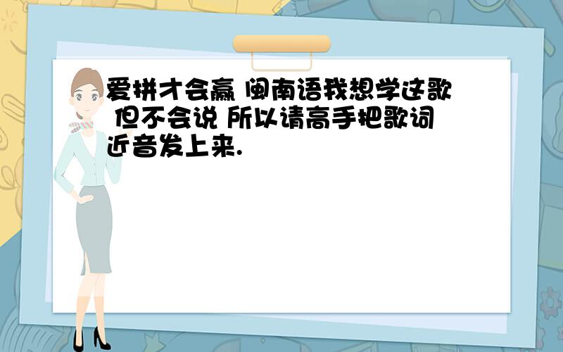 爱拼才会赢 闽南语我想学这歌 但不会说 所以请高手把歌词近音发上来.