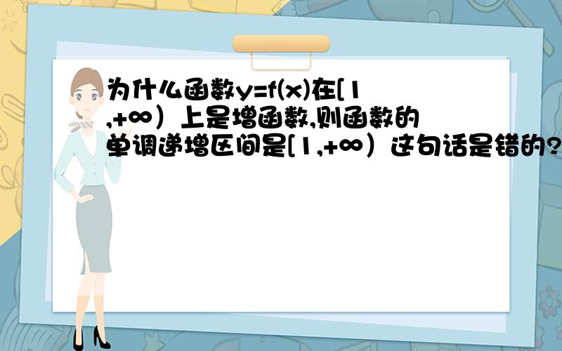 为什么函数y=f(x)在[1,+∞）上是增函数,则函数的单调递增区间是[1,+∞）这句话是错的?