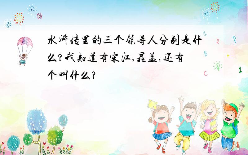 水浒传里的三个领导人分别是什么?我知道有宋江,晁盖,还有个叫什么?