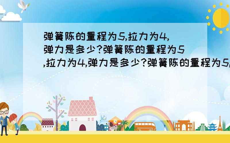 弹簧陈的量程为5,拉力为4,弹力是多少?弹簧陈的量程为5,拉力为4,弹力是多少?弹簧陈的量程为5,拉力为4,弹力是多少?