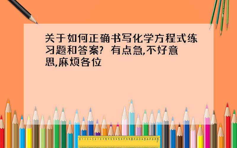 关于如何正确书写化学方程式练习题和答案?　有点急,不好意思,麻烦各位