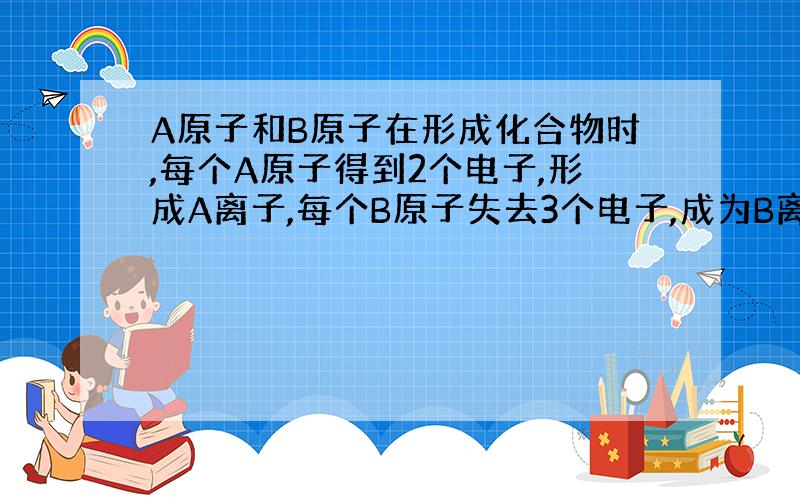 A原子和B原子在形成化合物时,每个A原子得到2个电子,形成A离子,每个B原子失去3个电子,成为B离子.写出A离子的符号是