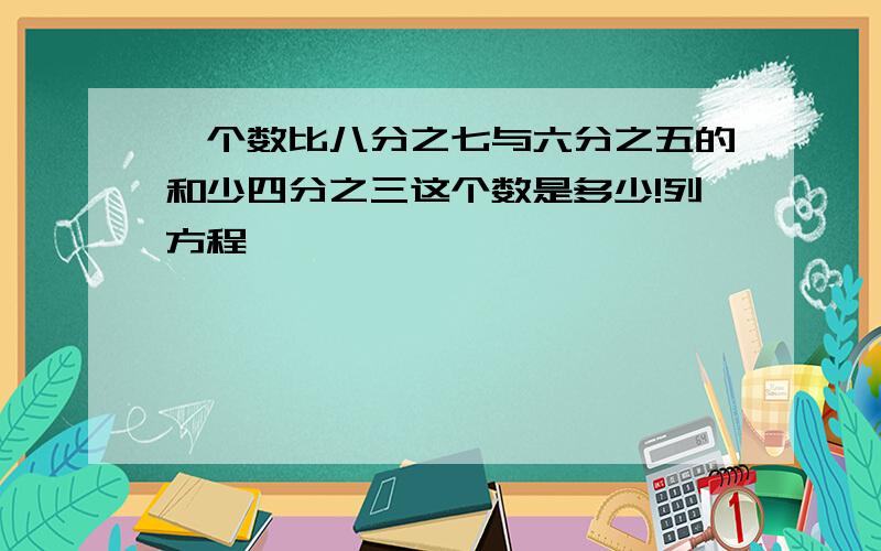 一个数比八分之七与六分之五的和少四分之三这个数是多少!列方程