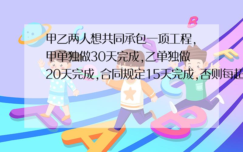 甲乙两人想共同承包一项工程,甲单独做30天完成,乙单独做20天完成,合同规定15天完成,否则每超过1天罚款1000无,甲