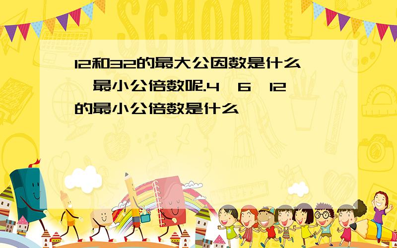 12和32的最大公因数是什么,最小公倍数呢.4、6、12的最小公倍数是什么