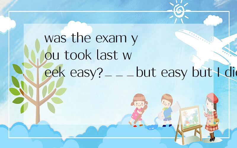 was the exam you took last week easy?___but easy but I did m