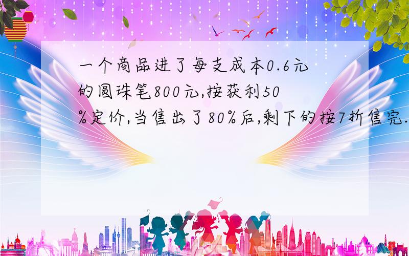 一个商品进了每支成本0.6元的圆珠笔800元,按获利50%定价,当售出了80%后,剩下的按7折售完.这个商店共获得利润多