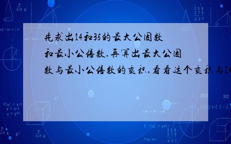 先求出14和35的最大公因数和最小公倍数,再算出最大公因数与最小公倍数的乘积,看看这个乘积与14×35的积