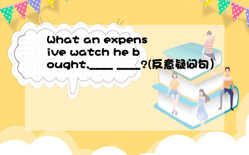 What an expensive watch he bought,____ ____?(反意疑问句）