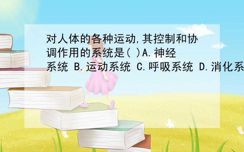 对人体的各种运动,其控制和协调作用的系统是( )A.神经系统 B.运动系统 C.呼吸系统 D.消化系统