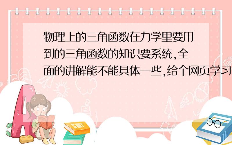 物理上的三角函数在力学里要用到的三角函数的知识要系统,全面的讲解能不能具体一些,给个网页学习也可以啊