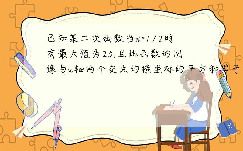 已知某二次函数当x=1/2时有最大值为25,且此函数的图像与x轴两个交点的横坐标的平方和等于13,求此二次函数的解析式（