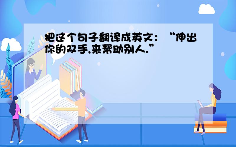 把这个句子翻译成英文：“伸出你的双手,来帮助别人.”