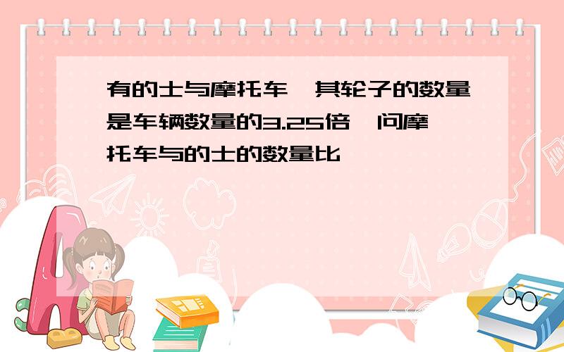 有的士与摩托车,其轮子的数量是车辆数量的3.25倍,问摩托车与的士的数量比