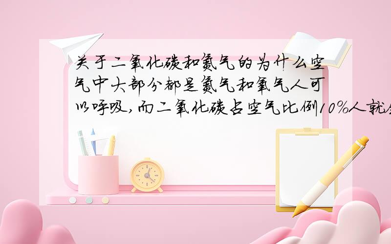 关于二氧化碳和氮气的为什么空气中大部分都是氮气和氧气人可以呼吸,而二氧化碳占空气比例10%人就会窒息.