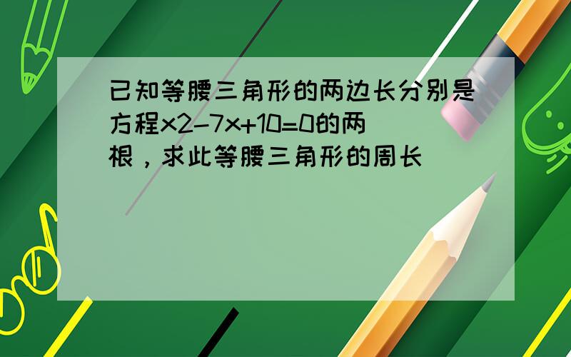 已知等腰三角形的两边长分别是方程x2-7x+10=0的两根，求此等腰三角形的周长．