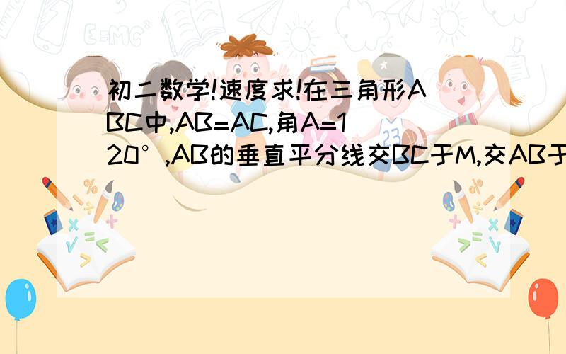 初二数学!速度求!在三角形ABC中,AB=AC,角A=120°,AB的垂直平分线交BC于M,交AB于E,AC的垂直平分线