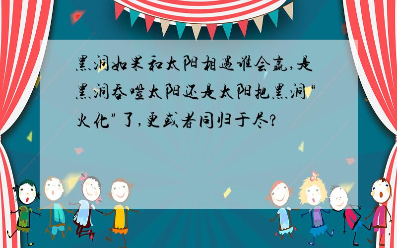 黑洞如果和太阳相遇谁会赢,是黑洞吞噬太阳还是太阳把黑洞“火化”了,更或者同归于尽?