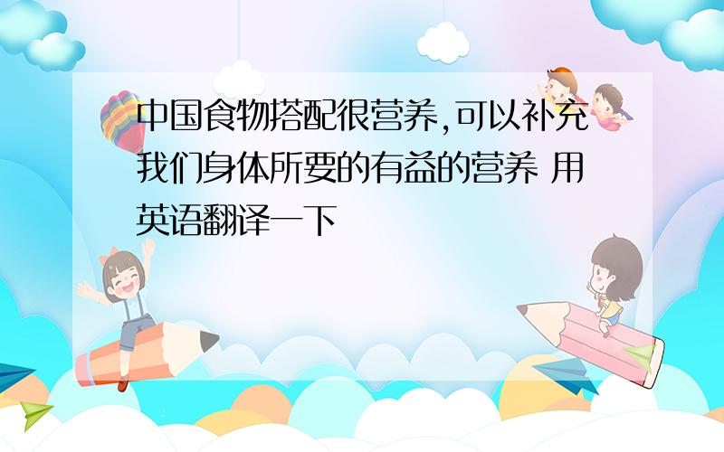 中国食物搭配很营养,可以补充我们身体所要的有益的营养 用英语翻译一下