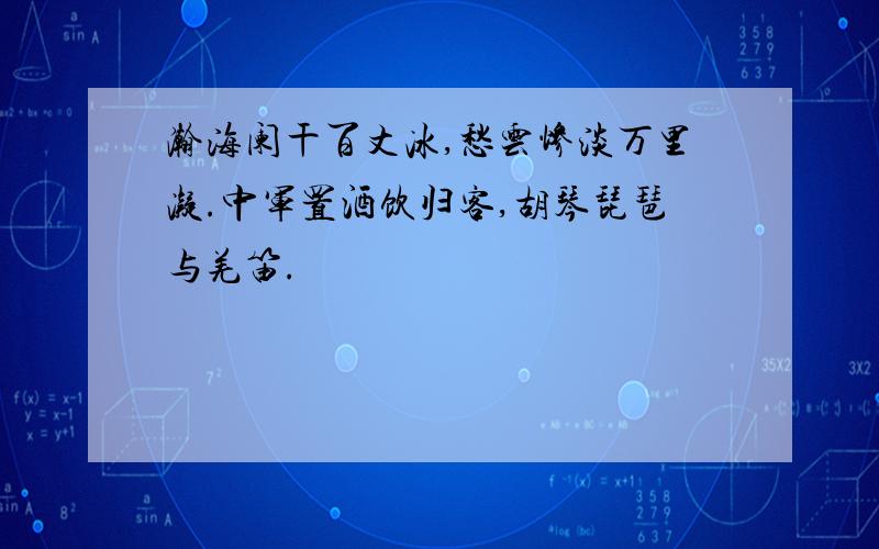 瀚海阑干百丈冰,愁云惨淡万里凝.中军置酒饮归客,胡琴琵琶与羌笛.