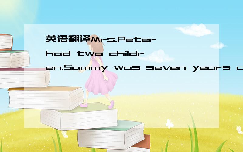 英语翻译Mrs.Peter had two children.Sammy was seven years old,and