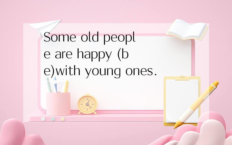 Some old people are happy (be)with young ones.