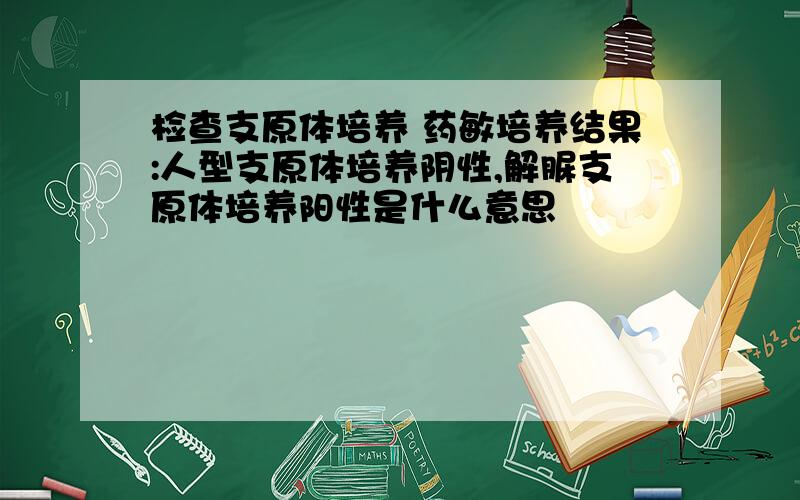 检查支原体培养 药敏培养结果:人型支原体培养阴性,解脲支原体培养阳性是什么意思