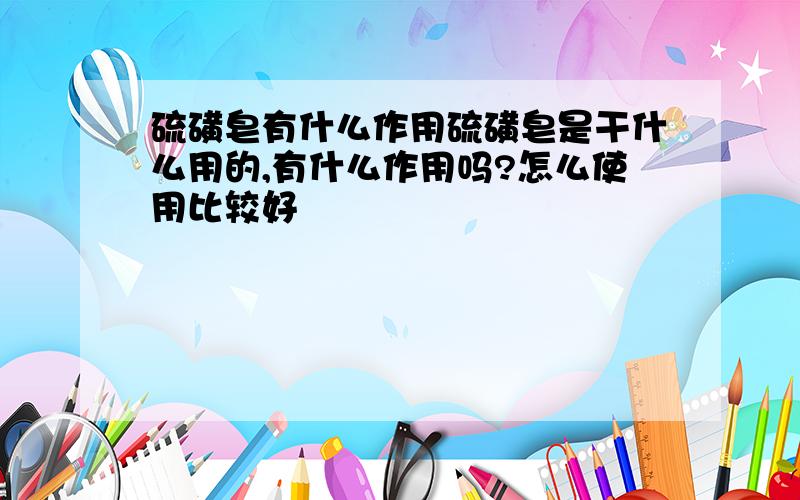 硫磺皂有什么作用硫磺皂是干什么用的,有什么作用吗?怎么使用比较好