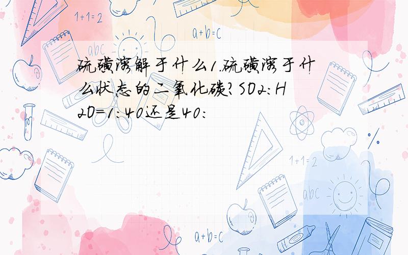 硫磺溶解于什么1.硫磺溶于什么状态的二氧化碳?SO2：H2O=1:40还是40: