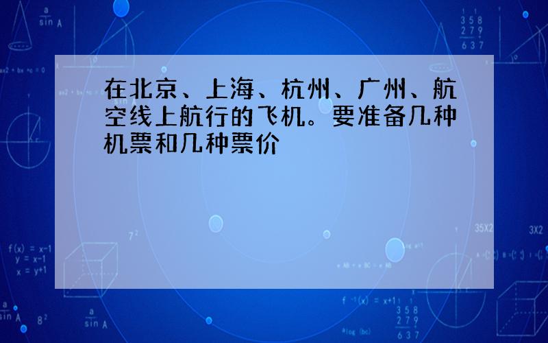 在北京、上海、杭州、广州、航空线上航行的飞机。要准备几种机票和几种票价