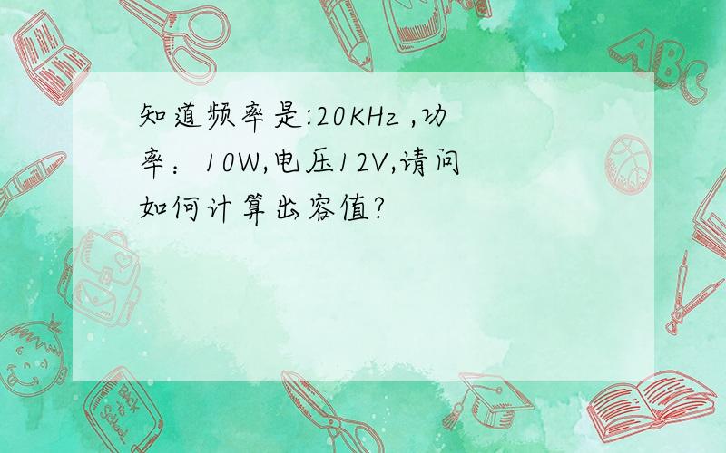 知道频率是:20KHz ,功率：10W,电压12V,请问如何计算出容值?