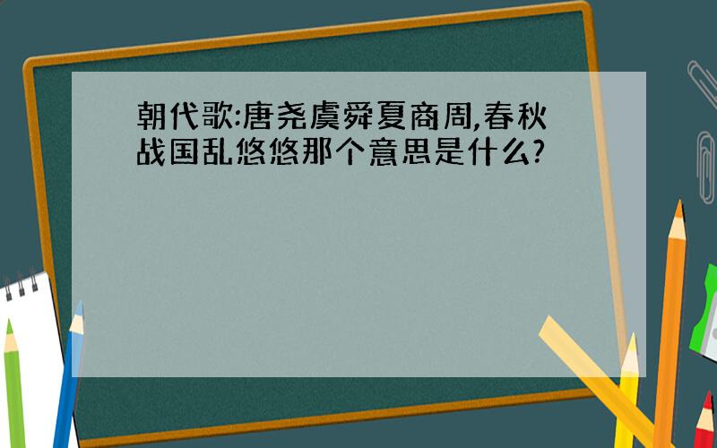 朝代歌:唐尧虞舜夏商周,春秋战国乱悠悠那个意思是什么?