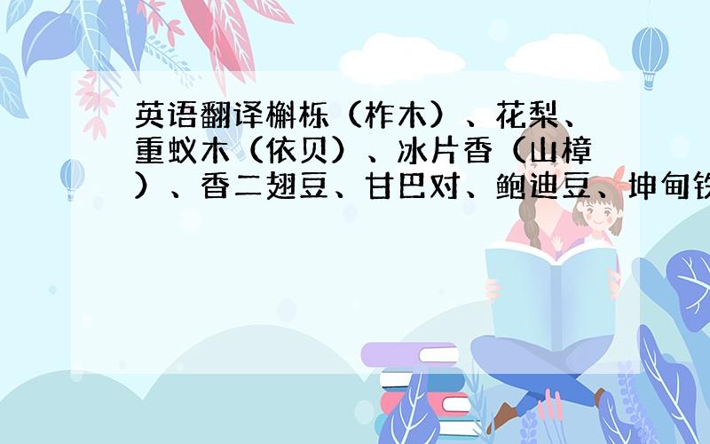 英语翻译槲栎（柞木）、花梨、重蚁木（依贝）、冰片香（山樟）、香二翅豆、甘巴对、鲍迪豆、坤甸铁樟（铁木）、山榄木、柚木、印