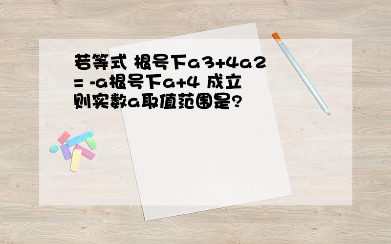 若等式 根号下a3+4a2 = -a根号下a+4 成立 则实数a取值范围是?