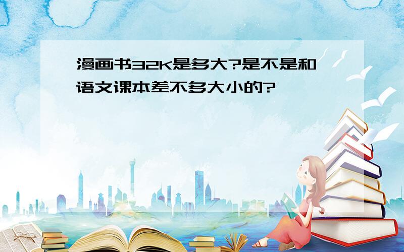 漫画书32K是多大?是不是和语文课本差不多大小的?