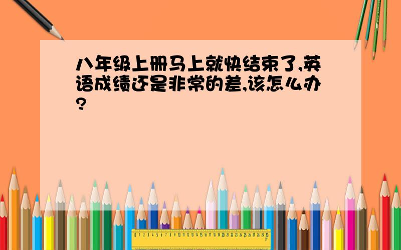 八年级上册马上就快结束了,英语成绩还是非常的差,该怎么办?